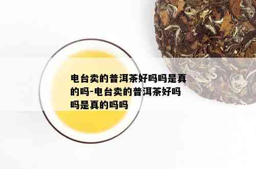 电台卖的普洱茶好吗吗是真的吗-电台卖的普洱茶好吗吗是真的吗吗