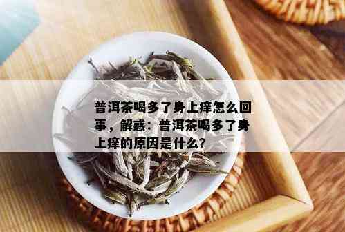 普洱茶喝多了身上痒怎么回事，解惑：普洱茶喝多了身上痒的原因是什么？