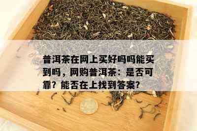 普洱茶在网上买好吗吗能买到吗，网购普洱茶：是否可靠？能否在上找到答案？