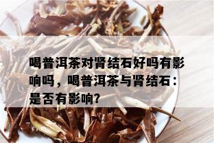 喝普洱茶对肾结石好吗有影响吗，喝普洱茶与肾结石：是否有影响？