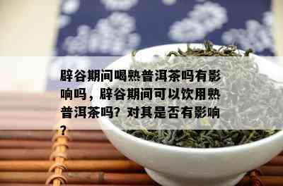 辟谷期间喝熟普洱茶吗有影响吗，辟谷期间可以饮用熟普洱茶吗？对其是否有影响？