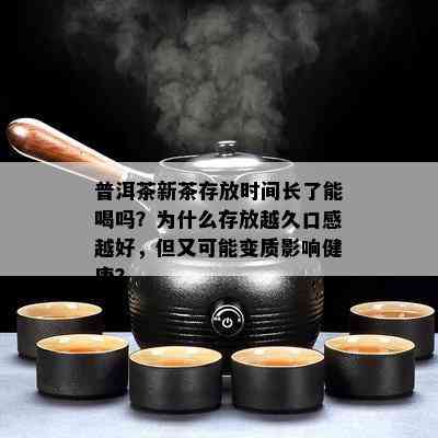 普洱茶新茶存放时间长了能喝吗？为什么存放越久口感越好，但又可能变质影响健康？