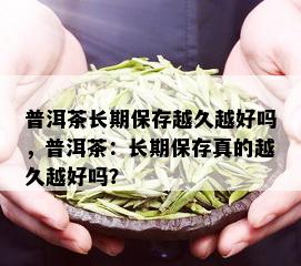 普洱茶长期保存越久越好吗，普洱茶：长期保存真的越久越好吗？