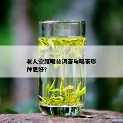 老人空腹喝普洱茶与喝茶哪种更好？