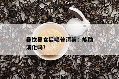 暴饮暴食后喝普洱茶：能助消化吗？