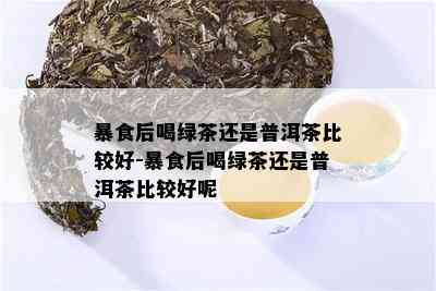 暴食后喝绿茶还是普洱茶比较好-暴食后喝绿茶还是普洱茶比较好呢