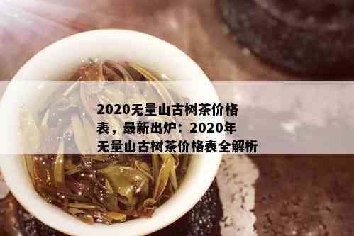 2020无量山古树茶价格表，最新出炉：2020年无量山古树茶价格表全解析