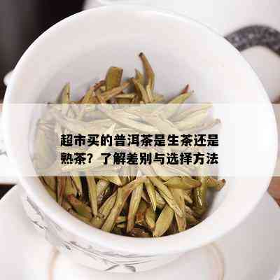 超市买的普洱茶是生茶还是熟茶？了解差别与选择方法