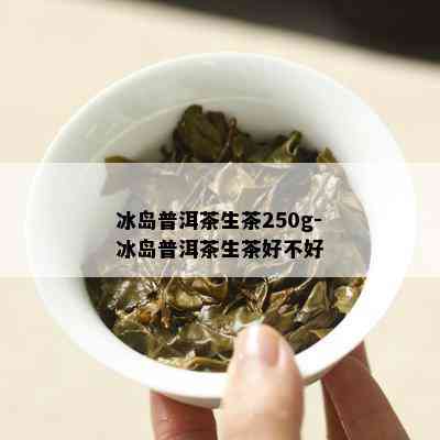 冰岛普洱茶生茶250g-冰岛普洱茶生茶好不好