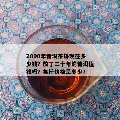 2000年普洱茶饼现在多少钱？放了二十年的普洱值钱吗？每斤价格是多少？