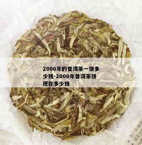 2000年的普洱茶一饼多少钱-2000年普洱茶饼现在多少钱