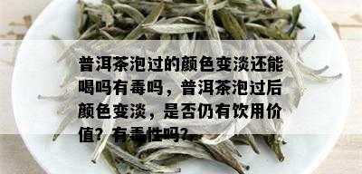 普洱茶泡过的颜色变淡还能喝吗有吗，普洱茶泡过后颜色变淡，是否仍有饮用价值？有性吗？