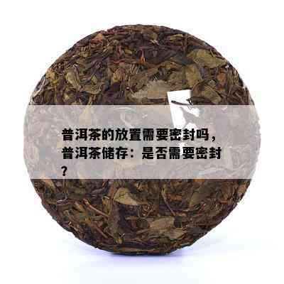 普洱茶的放置需要密封吗，普洱茶储存：是否需要密封？