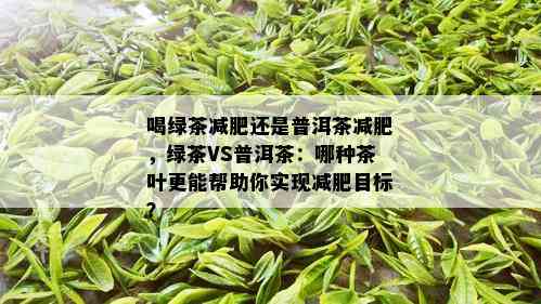 喝绿茶减肥还是普洱茶减肥，绿茶VS普洱茶：哪种茶叶更能帮助你实现减肥目标？