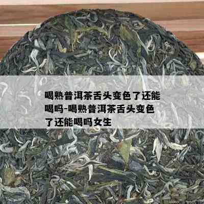 喝熟普洱茶舌头变色了还能喝吗-喝熟普洱茶舌头变色了还能喝吗女生