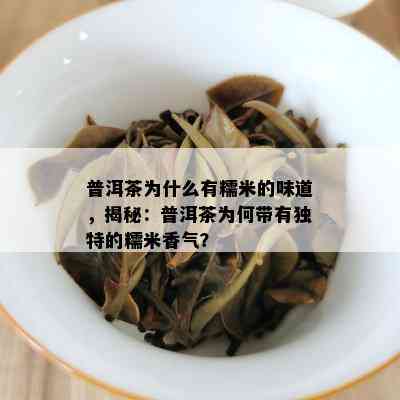 普洱茶为什么有糯米的味道，揭秘：普洱茶为何带有独特的糯米香气？