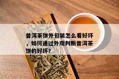 普洱茶饼外包装怎么看好坏，如何通过外观判断普洱茶饼的好坏？