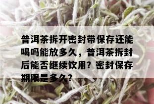 普洱茶拆开密封带保存还能喝吗能放多久，普洱茶拆封后能否继续饮用？密封保存期限是多久？