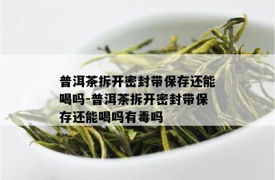 普洱茶拆开密封带保存还能喝吗-普洱茶拆开密封带保存还能喝吗有吗