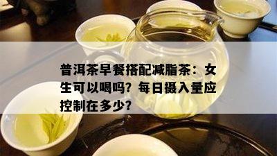 普洱茶早餐搭配减脂茶：女生可以喝吗？每日摄入量应控制在多少？