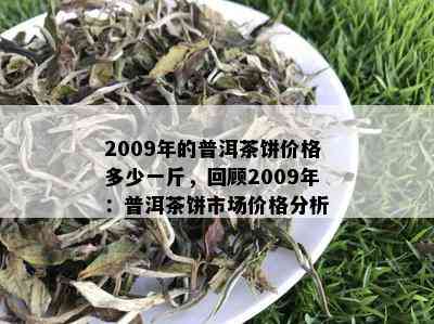 2009年的普洱茶饼价格多少一斤，回顾2009年：普洱茶饼市场价格分析