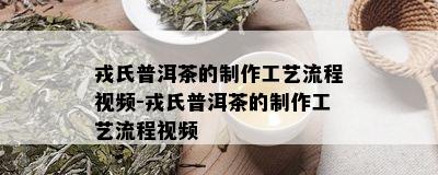 戎氏普洱茶的制作工艺流程视频-戎氏普洱茶的制作工艺流程视频