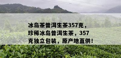 冰岛茶普洱生茶357克，珍稀冰岛普洱生茶，357克独立包装，原产地直供！