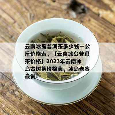 云南冰岛普洱茶多少钱一公斤价格表，【云南冰岛普洱茶价格】2023年云南冰岛古树茶价格表，冰岛老寨最贵！