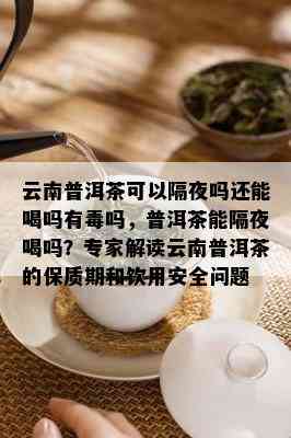 云南普洱茶可以隔夜吗还能喝吗有吗，普洱茶能隔夜喝吗？专家解读云南普洱茶的保质期和饮用安全问题