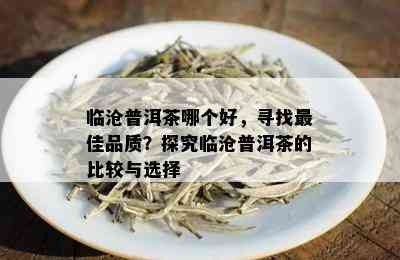 临沧普洱茶哪个好，寻找更佳品质？探究临沧普洱茶的比较与选择