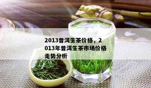 2013普洱生茶价格，2013年普洱生茶市场价格走势分析