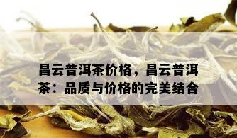 昌云普洱茶价格，昌云普洱茶：品质与价格的完美结合