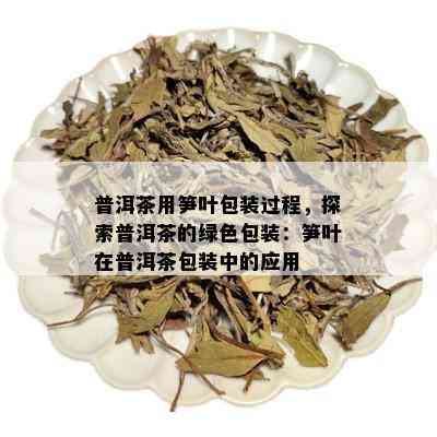 普洱茶用笋叶包装过程，探索普洱茶的绿色包装：笋叶在普洱茶包装中的应用