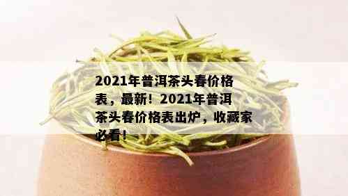 2021年普洱茶头春价格表，最新！2021年普洱茶头春价格表出炉，收藏家必看！