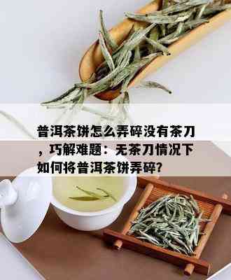 普洱茶饼怎么弄碎没有茶刀，巧解难题：无茶刀情况下如何将普洱茶饼弄碎？