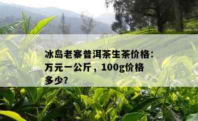 冰岛老寨普洱茶生茶价格：万元一公斤，100g价格多少？