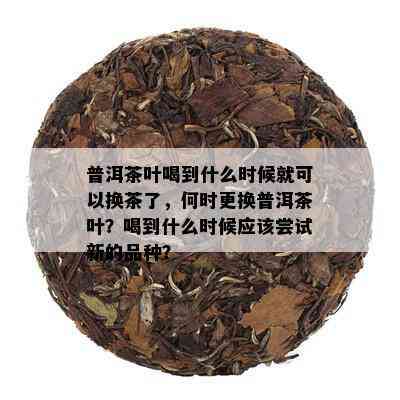 普洱茶叶喝到什么时候就可以换茶了，何时更换普洱茶叶？喝到什么时候应该尝试新的品种？