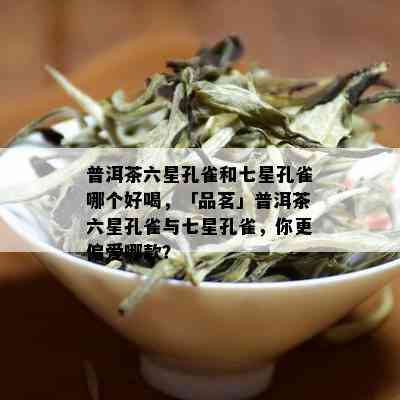 普洱茶六星孔雀和七星孔雀哪个好喝，「品茗」普洱茶六星孔雀与七星孔雀，你更偏爱哪款？