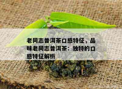 老同志普洱茶口感特征，品味老同志普洱茶：独特的口感特征解析