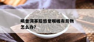 喝普洱茶后感觉喉咙有异物怎么办？