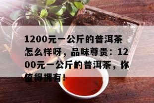 1200元一公斤的普洱茶怎么样呀，品味尊贵：1200元一公斤的普洱茶，你值得拥有！