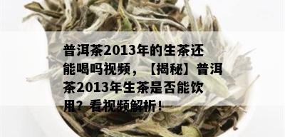 普洱茶2013年的生茶还能喝吗视频，【揭秘】普洱茶2013年生茶是否能饮用？看视频解析！