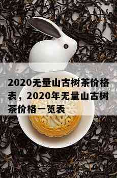 2020无量山古树茶价格表，2020年无量山古树茶价格一览表