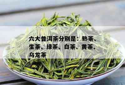 六大普洱茶分别是：熟茶、生茶、绿茶、白茶、黄茶、乌龙茶