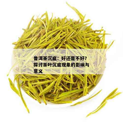 普洱茶沉底：好还是不好？探讨茶叶沉底现象的影响与意义