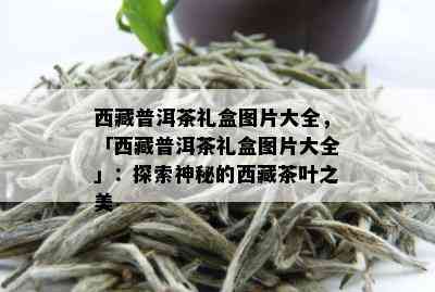  *** 普洱茶礼盒图片大全，「 *** 普洱茶礼盒图片大全」：探索神秘的 *** 茶叶之美