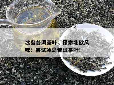 冰岛普洱茶叶，探索北欧风味：尝试冰岛普洱茶叶！