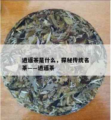 逍遥茶是什么，探秘传统名茶——逍遥茶