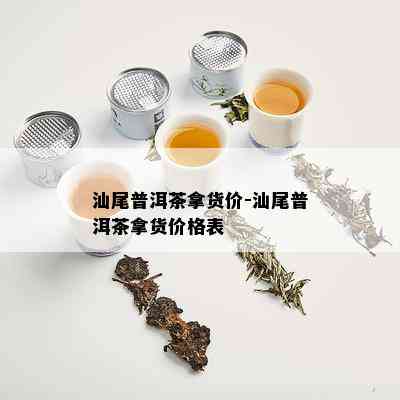 汕尾普洱茶拿货价-汕尾普洱茶拿货价格表