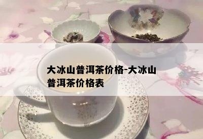 大冰山普洱茶价格-大冰山普洱茶价格表